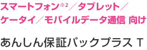 スマートフォン/タブレット/ケータイ/モバイルデータ通信 向け あんしん保証パックプラスT
