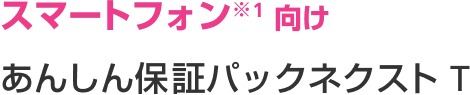 スマートフォン向け あんしん保証パックネクストT
