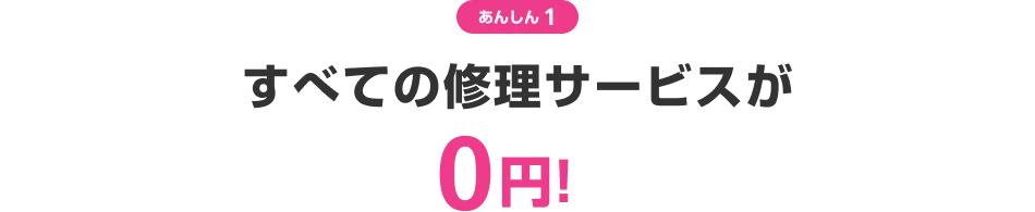 あんしん1 すべての修理サービスが0円!