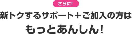 さらに! 新トクするサポート＋ご加入の方はもっとあんしん!