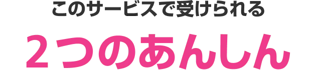 このサービスで受けられる2つのあんしん
