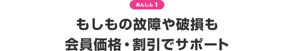 あんしん1 もしもの故障や破損も会員価格・割引でサポート