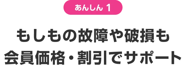 あんしん1 もしもの故障や破損も会員価格・割引でサポート