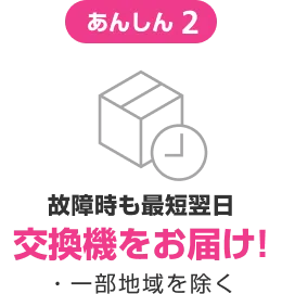 あんしん2 故障時も最短翌日交換機をお届け! ・一部地域を除く