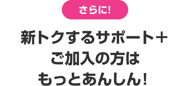 さらに! 新トクするサポート＋ご加入の方はもっとあんしん!