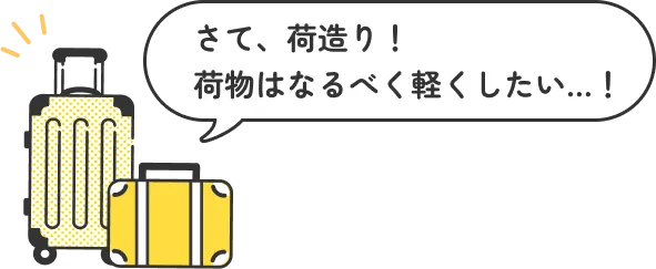 さて、荷造り！荷物はなるべく軽くしたい...!
