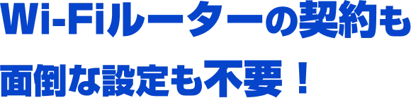 Wi-Fiルーターの契約も面倒な設定も不要！