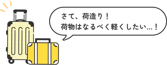 さて、荷造り！荷物はなるべく軽くしたい...!