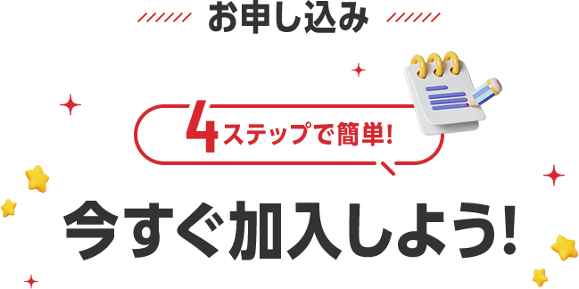 お申し込み 4ステップで簡単！ 今すぐ加入しよう！