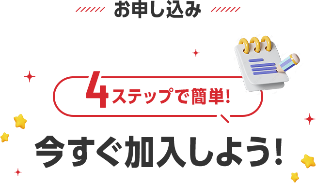 お申し込み 4ステップで簡単！ 今すぐ加入しよう！