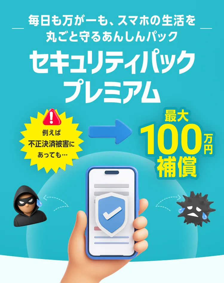 毎日も万が一も、スマホの生活を丸ごと守るあんしんパック セキュリティパックプレミアム 例えば不正決済被害にあっても... 最大100万円補償