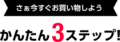さぁ今すぐお買い物しよう かんたん3ステップ