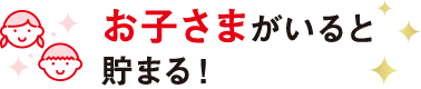 お子さまがいると貯まる!