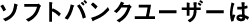 ソフトバンクユーザーは