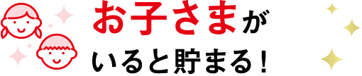 お子さまがいると貯まる!