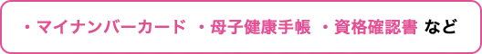 ・マイナンバーカード・母子健康手帳・資格確認書 など