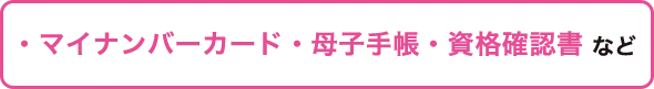 ・マイナンバーカード・母子健康手帳・資格確認書 など