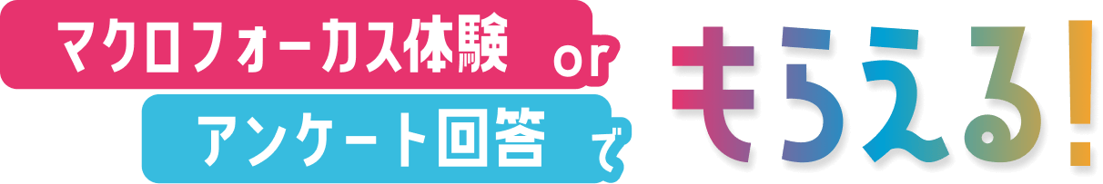 マクロフォーカス体験 or アンケート回答でもらえる！