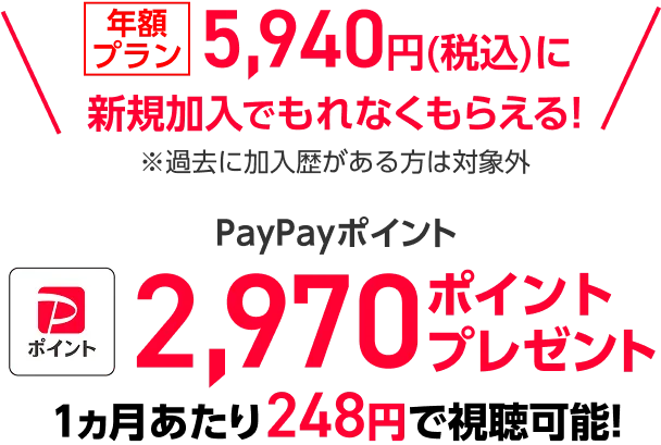 年額プラン5,940円(税込)に新規加入でもれなくもらえる!※過去に加入歴がある方は対象外　PayPayポイント2,970ポイントプレゼント　1ヵ月あたり248円で視聴可能!