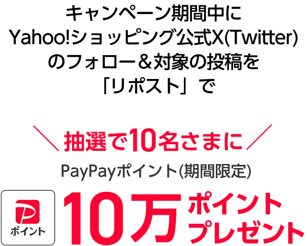 キャンペーン期間中にYahoo!ショッピング公式X(Twitter)のフォロー＆対象の投稿を「リポスト」で抽選で10名さまに  PayPayポイント(期間限定)10万ポイントプレゼント