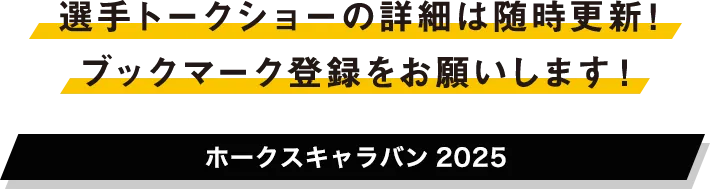 選手トークショーの詳細は随時更新！ブックマーク登録をお願いします！ ホークスキャラバン2025