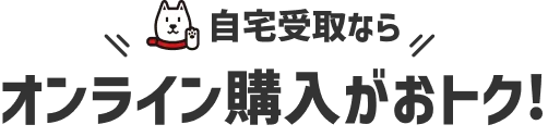 自宅受取なら オンライン購入がおトク！