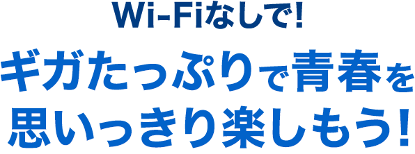 Wi-Fiなしで! ギガたっぷりで青春を思いっきり楽しもう！