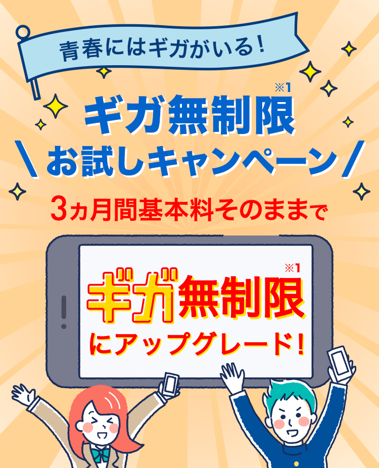 青春にはギガがいる!ギガ無制限※1お試しキャンペーン 3ヵ月間基本料そのままでギガ無制限※1にアップグレード!
