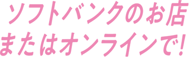 ソフトバンクのお店またはオンラインで！
