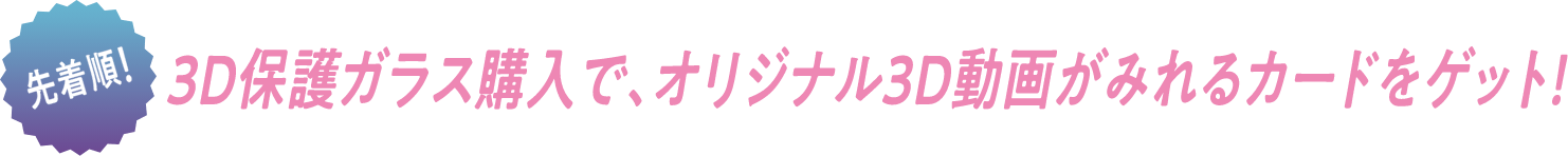 先着順!3D保護ガラス購入で、オリジナル3D動画がみれるカードをゲット!