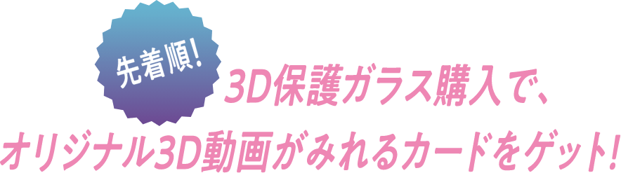 先着順!3D保護ガラス購入で、オリジナル3D動画がみれるカードをゲット!