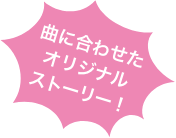 曲に合わせたオリジナルストーリー！