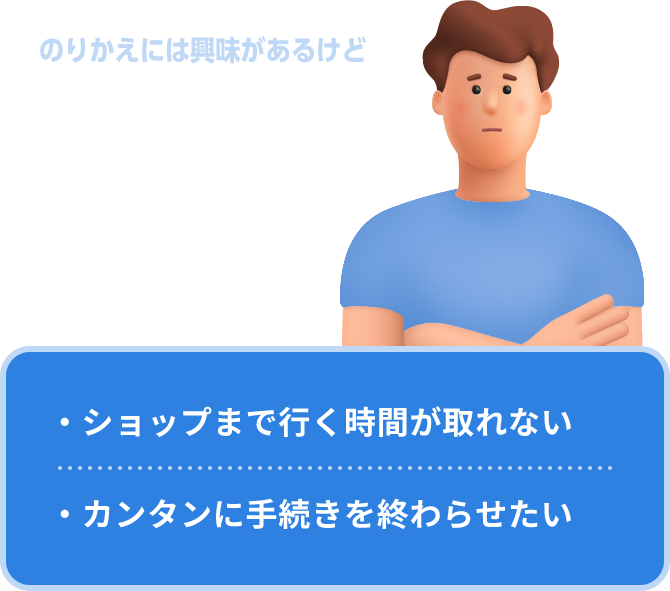のりかえには興味があるけど忙しくて…… なかなか時間が取れない ・ショップまで行く時間が取れない・カンタンに手続きを終わらせたい