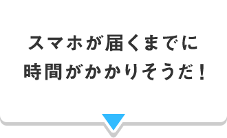 スマホが届くまでに 時間がかかりそうだ！