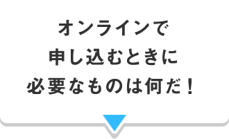 オンラインで申し込むときに必要なものは何だ！