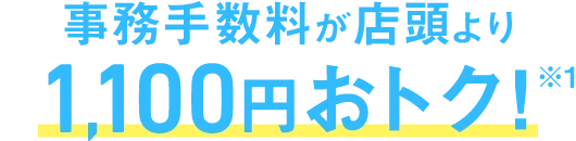 事務手数料が店頭より1,100円おトク※1