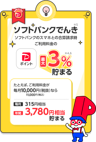 ソフトバンクでんき※5 ソフトバンクのスマホとの合算請求時ご利用料金のPayPayポイント最大3%※4,6貯まる たとえば、ご利用料金が毎月10,000円(税抜)11,000円(税込)なら 毎月315円相当 年間3,780円相当貯まる
