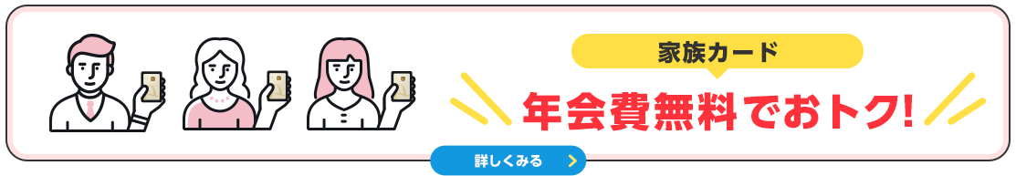 家族カード 年会費無料でおトク! 詳しくみる