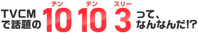 TVCMで話題の10 10 3（テン テン スリー）って、なんなんだ！？