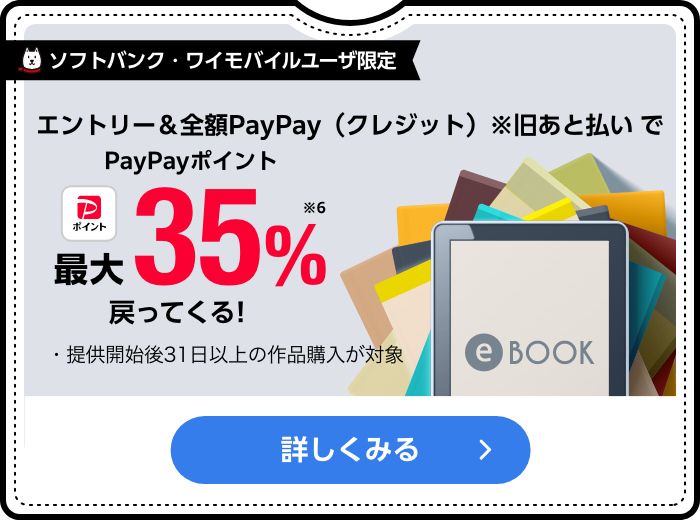ソフトバンク・ワイモバイルユーザー限定 電子コミックを買うなら金曜日がおトク！ 最大35％PayPayポイント戻ってくる！※6 ・提供開始後31日以上の作品購入が対象 詳しくみる