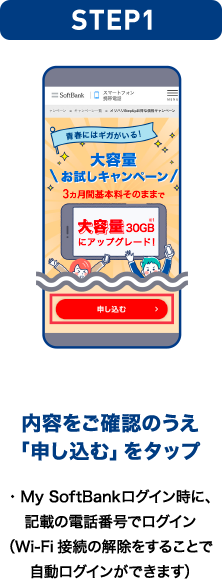 STEP01 内容をご確認のうえ「申し込む」をタップ ・My SoftBankログイン時に、記載の電話番号でログイン（Wi-Fi接続の解除をすることで自動ログインができます）