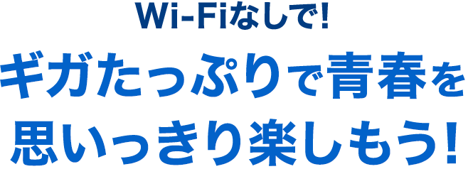 Wi-Fiなしで! ギガたっぷりで青春を思いっきり楽しもう！