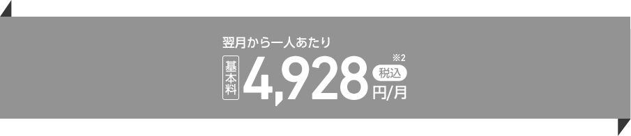 翌月から一人あたり基本料税込4,928円／月※2
