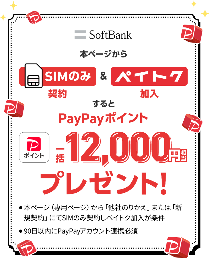 SoftBank 本ページからSIMのみ契約&ペイトク加入するとPayPayポイント一括12,000円相当プレゼント! ・本ページ（専用ページ）から「他社のりかえ」または「新規契約」にてSIMのみ契約しペイトク加入が条件 ・90日以内にPayPayアカウント連携必須