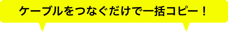 ケーブルをつなぐだけで一括コピー