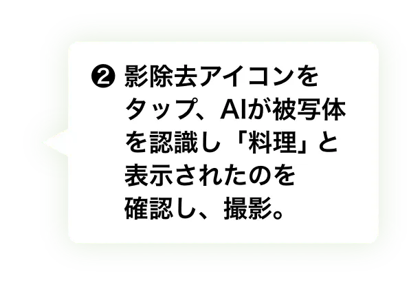 ❷ 影除去アイコンをタップ、AIが被写体を認識し「料理」と表示されたのを確認し、撮影。　