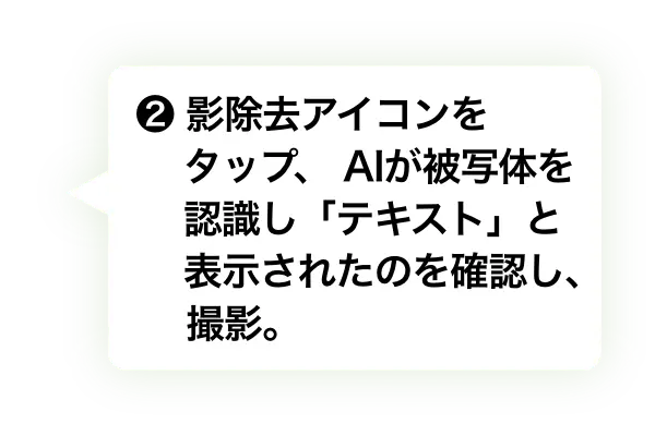 ❷ 影除去アイコンをタップ、AIが被写体を認識し「テキスト」と表示されたのを確認し、撮影。　