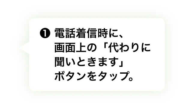 ❶ 電話着信時に、画面上の「代わりに聞いときます」ボタンをタップ。