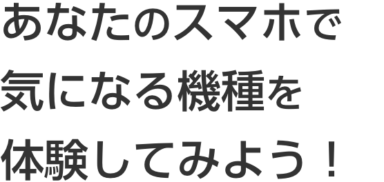あなたのスマホで気になる機種を体験してみよう！