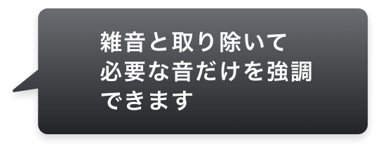 雑音と取り除いて必要な音だけを強調できます